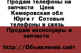 Продам телефоны на запчасти › Цена ­ 500 - Кемеровская обл., Юрга г. Сотовые телефоны и связь » Продам аксессуары и запчасти   